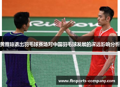 黄雅琼退出羽毛球赛场对中国羽毛球发展的深远影响分析
