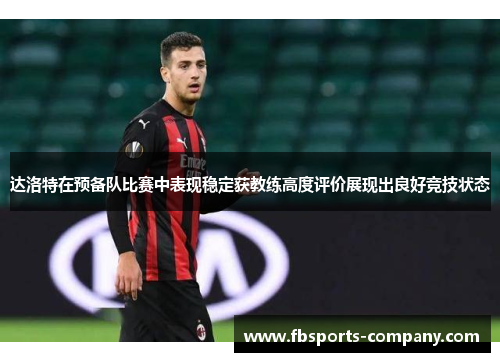 达洛特在预备队比赛中表现稳定获教练高度评价展现出良好竞技状态