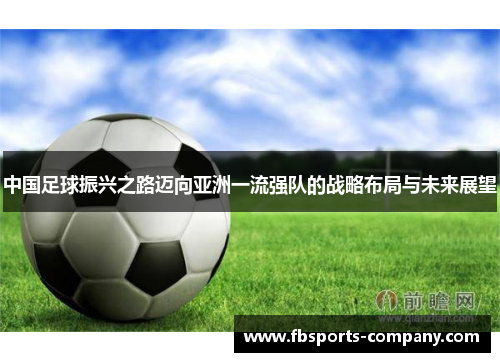 中国足球振兴之路迈向亚洲一流强队的战略布局与未来展望