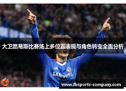 大卫路易斯比赛场上多位置表现与角色转变全面分析