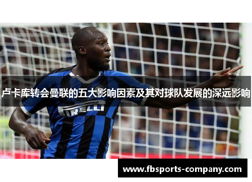 卢卡库转会曼联的五大影响因素及其对球队发展的深远影响