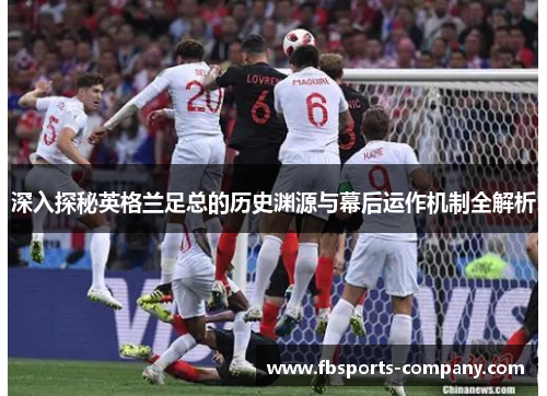 深入探秘英格兰足总的历史渊源与幕后运作机制全解析 深入探秘英格兰足总的历史渊源与幕后运作机制全解析