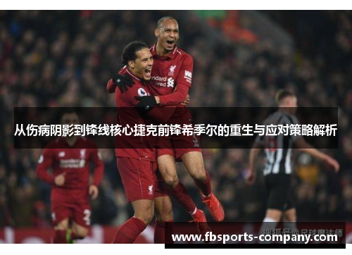 从伤病阴影到锋线核心捷克前锋希季尔的重生与应对策略解析 从伤病阴影到锋线核心捷克前锋希季尔的重生与应对策略解析