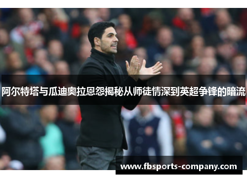 阿尔特塔与瓜迪奥拉恩怨揭秘从师徒情深到英超争锋的暗流 阿尔特塔与瓜迪奥拉恩怨揭秘从师徒情深到英超争锋的暗流