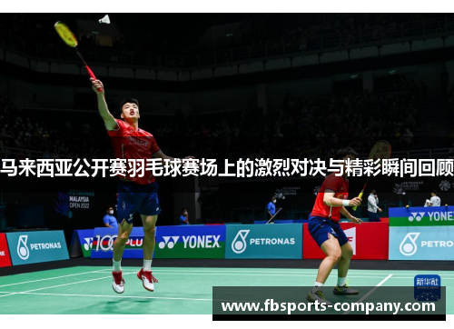 马来西亚公开赛羽毛球赛场上的激烈对决与精彩瞬间回顾 马来西亚公开赛羽毛球赛场上的激烈对决与精彩瞬间回顾