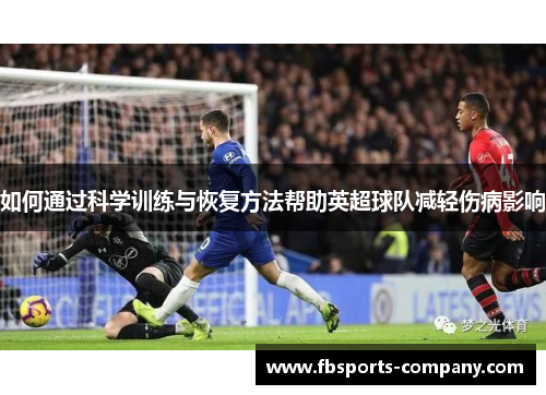 如何通过科学训练与恢复方法帮助英超球队减轻伤病影响 如何通过科学训练与恢复方法帮助英超球队减轻伤病影响