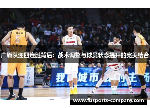 广厦队迎四连胜背后:战术调整与球员状态提升的完美结合 广厦队迎四连胜背后:战术调整与球员状态提升的完美结合
