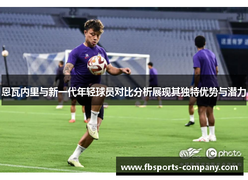 恩瓦内里与新一代年轻球员对比分析展现其独特优势与潜力