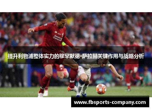 提升利物浦整体实力的穆罕默德·萨拉赫关键作用与战略分析 提升利物浦整体实力的穆罕默德·萨拉赫关键作用与战略分析