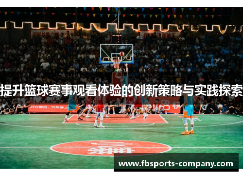 提升篮球赛事观看体验的创新策略与实践探索 提升篮球赛事观看体验的创新策略与实践探索