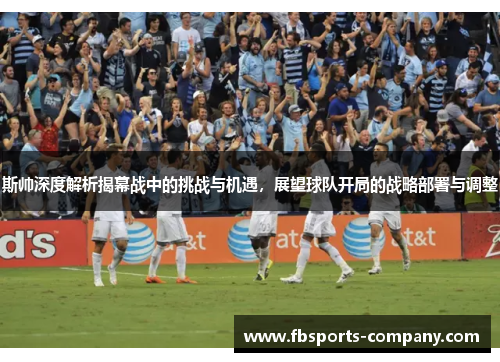 斯帅深度解析揭幕战中的挑战与机遇,展望球队开局的战略部署与调整 斯帅深度解析揭幕战中的挑战与机遇,展望球队开局的战略部署与调整
