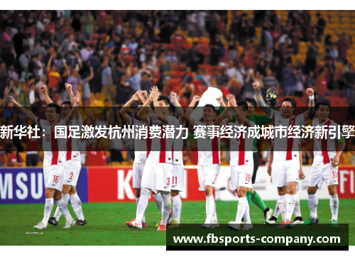 新华社:国足激发杭州消费潜力 赛事经济成城市经济新引擎 新华社:国足激发杭州消费潜力 赛事经济成城市经济新引擎
