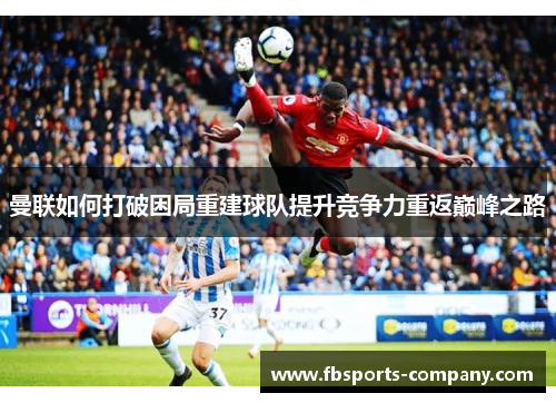 曼联如何打破困局重建球队提升竞争力重返巅峰之路 曼联如何打破困局重建球队提升竞争力重返巅峰之路