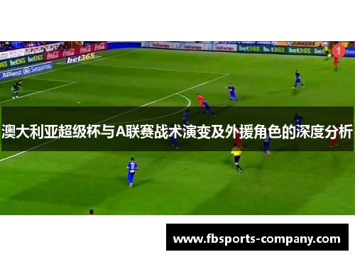 澳大利亚超级杯与A联赛战术演变及外援角色的深度分析