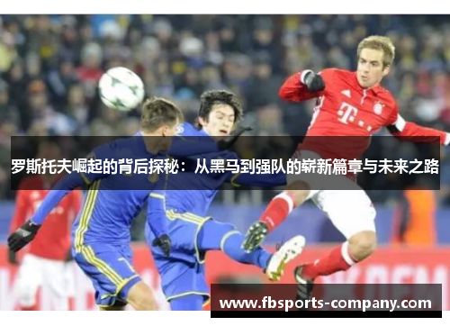 罗斯托夫崛起的背后探秘：从黑马到强队的崭新篇章与未来之路