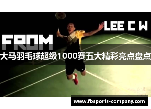 大马羽毛球超级1000赛五大精彩亮点盘点 大马羽毛球超级1000赛五大精彩亮点盘点