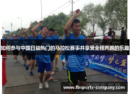 如何参与中国日益热门的马拉松赛事并享受全程奔跑的乐趣 如何参与中国日益热门的马拉松赛事并享受全程奔跑的乐趣