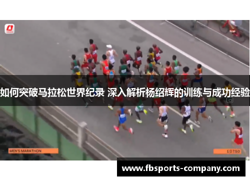 如何突破马拉松世界纪录 深入解析杨绍辉的训练与成功经验 如何突破马拉松世界纪录 深入解析杨绍辉的训练与成功经验