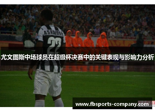 尤文图斯中场球员在超级杯决赛中的关键表现与影响力分析