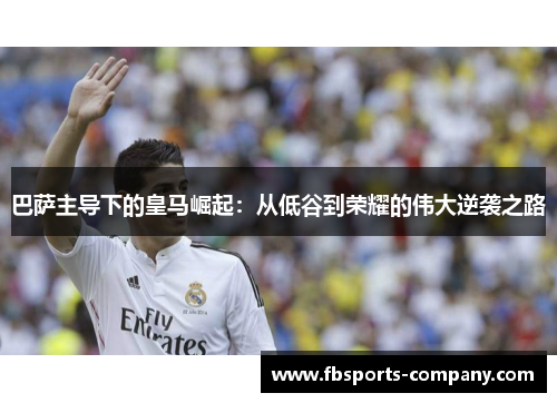 巴萨主导下的皇马崛起：从低谷到荣耀的伟大逆袭之路