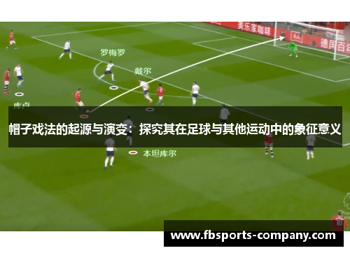 帽子戏法的起源与演变：探究其在足球与其他运动中的象征意义