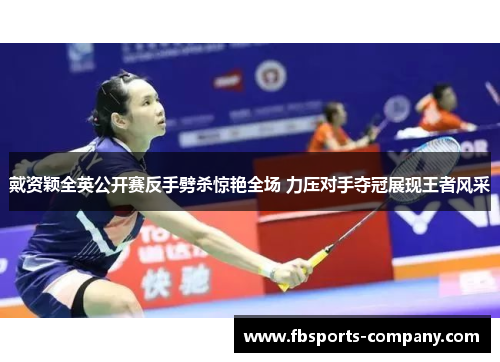 戴资颖全英公开赛反手劈杀惊艳全场 力压对手夺冠展现王者风采