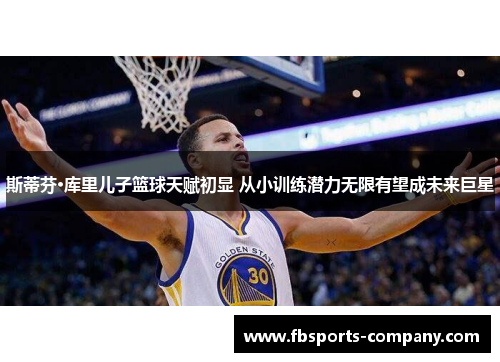 斯蒂芬·库里儿子篮球天赋初显 从小训练潜力无限有望成未来巨星