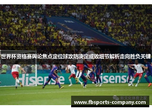 世界杯资格赛舆论焦点定位球攻防决定成败细节解析走向胜负关键