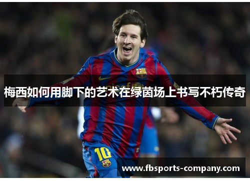 梅西如何用脚下的艺术在绿茵场上书写不朽传奇