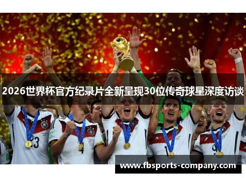 2026世界杯官方纪录片全新呈现30位传奇球星深度访谈