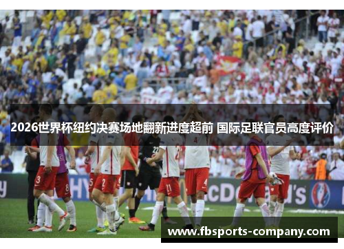 2026世界杯纽约决赛场地翻新进度超前 国际足联官员高度评价