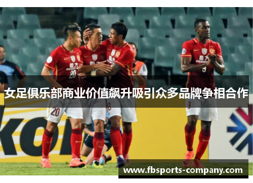 女足俱乐部商业价值飙升吸引众多品牌争相合作