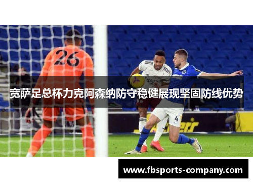 宽萨足总杯力克阿森纳防守稳健展现坚固防线优势