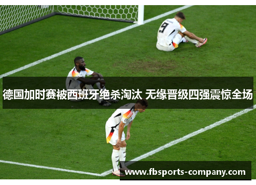 德国加时赛被西班牙绝杀淘汰 无缘晋级四强震惊全场