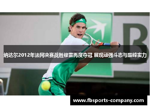 纳达尔2012年法网决赛战胜穆雷再度夺冠 展现顽强斗志与巅峰实力