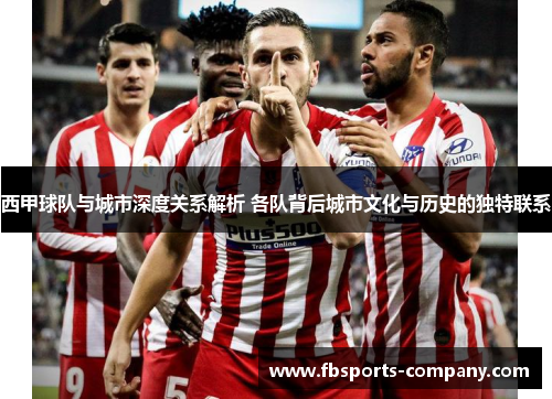 西甲球队与城市深度关系解析 各队背后城市文化与历史的独特联系