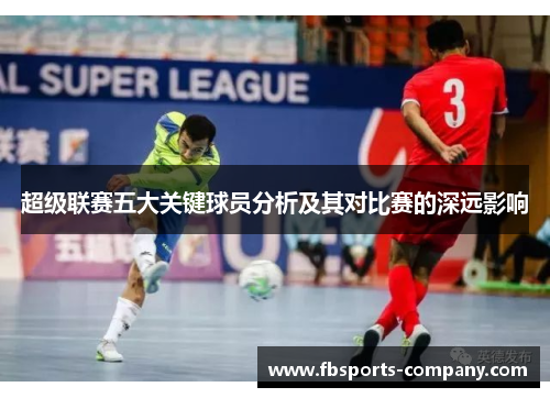 超级联赛五大关键球员分析及其对比赛的深远影响