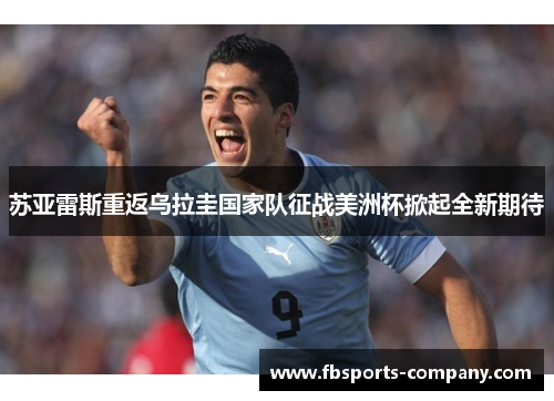 苏亚雷斯重返乌拉圭国家队征战美洲杯掀起全新期待