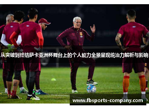 从突破到终结萨卡亚洲杯舞台上的个人能力全景呈现统治力解析与影响