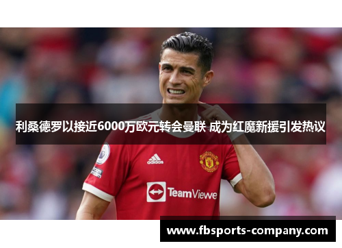 利桑德罗以接近6000万欧元转会曼联 成为红魔新援引发热议 利桑德罗以接近6000万欧元转会曼联 成为红魔新援引发热议