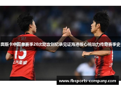奥斯卡中超单赛季20次助攻创纪录见证海港核心统治力传奇赛季史